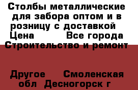 Столбы металлические для забора оптом и в розницу с доставкой › Цена ­ 210 - Все города Строительство и ремонт » Другое   . Смоленская обл.,Десногорск г.